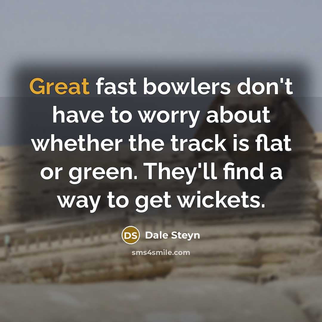 “Great fast bowlers don't have to worry about whether the track is flat or green. They'll find a way to get wickets.” quote by Dale Steyn