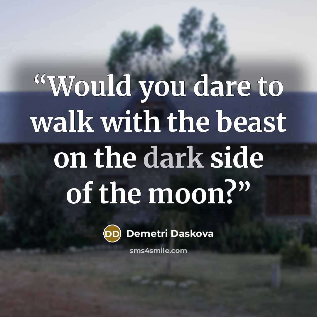 “Would you dare to walk with the beast on the dark side of the moon?” quote by Demetri Daskova
