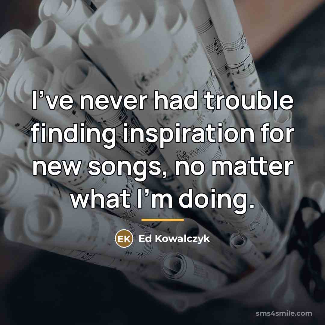 “I've never had trouble finding inspiration for new songs, no…” quote by Ed Kowalczyk