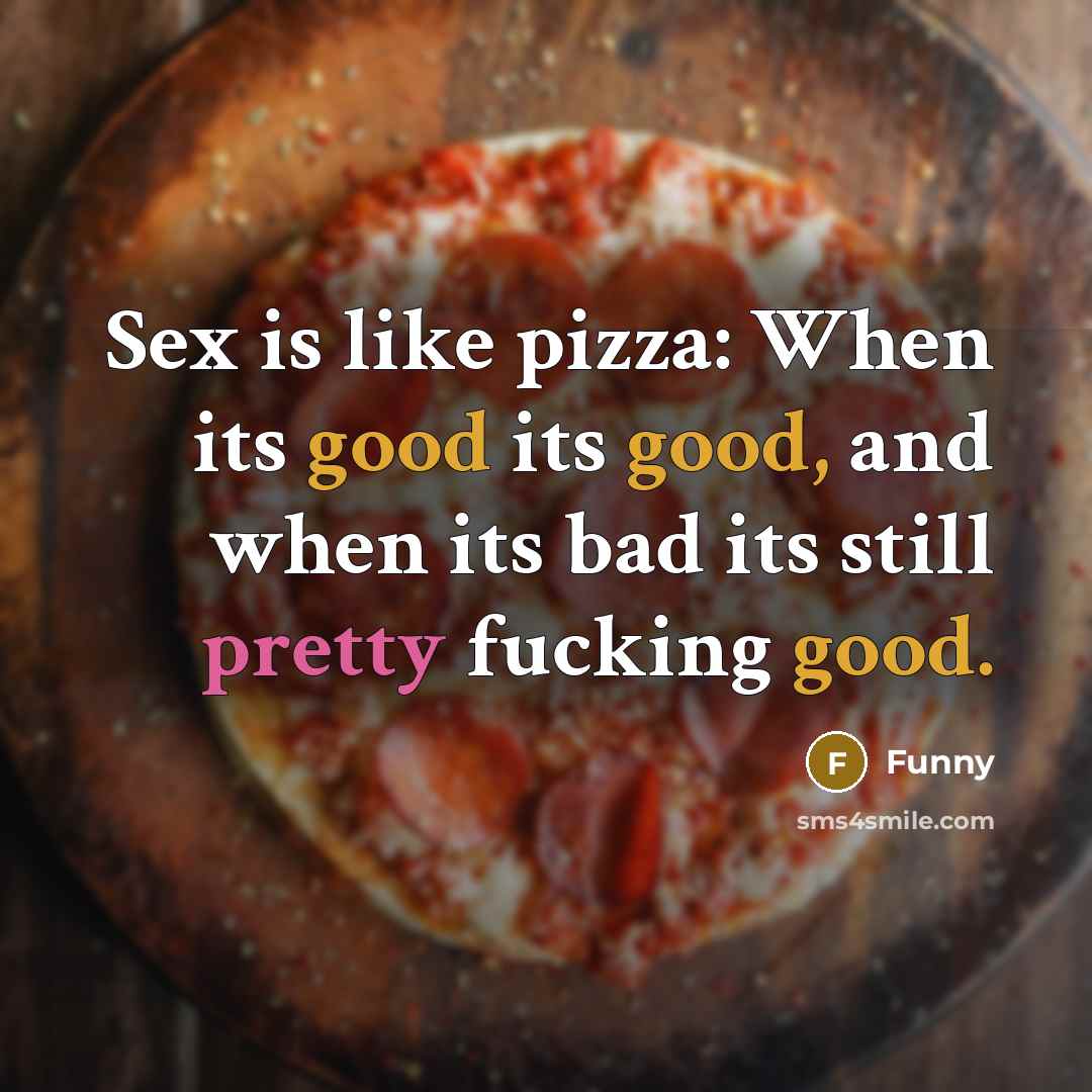 “Sex is like pizza: When its good its good, and when its bad its still pretty fucking good.” quote by Funny