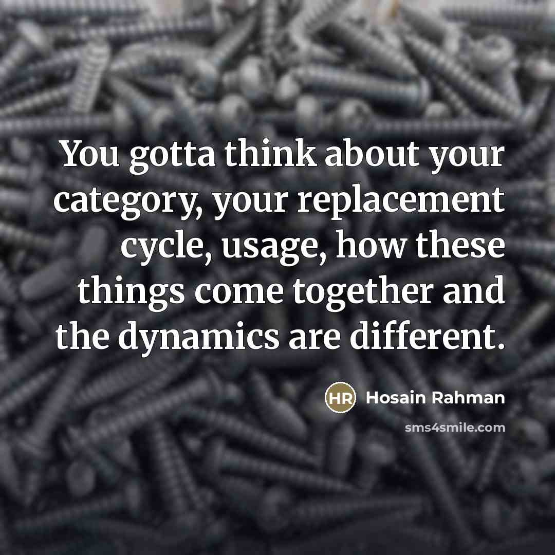 “You gotta think about your category, your replacement cycle, usage,…” quote by Hosain Rahman
