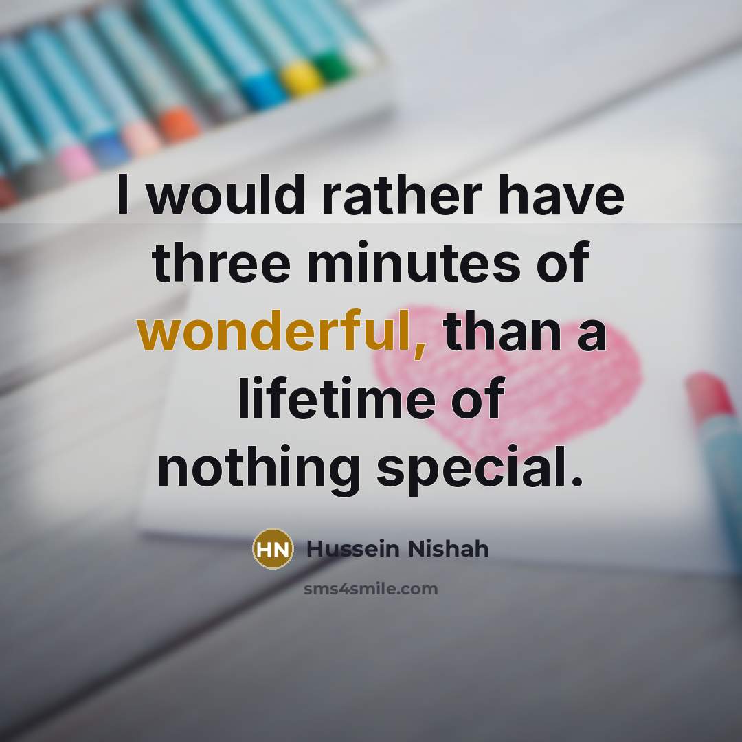 “I would rather have three minutes of wonderful, than a lifetime of nothing special.” quote by Hussein Nishah