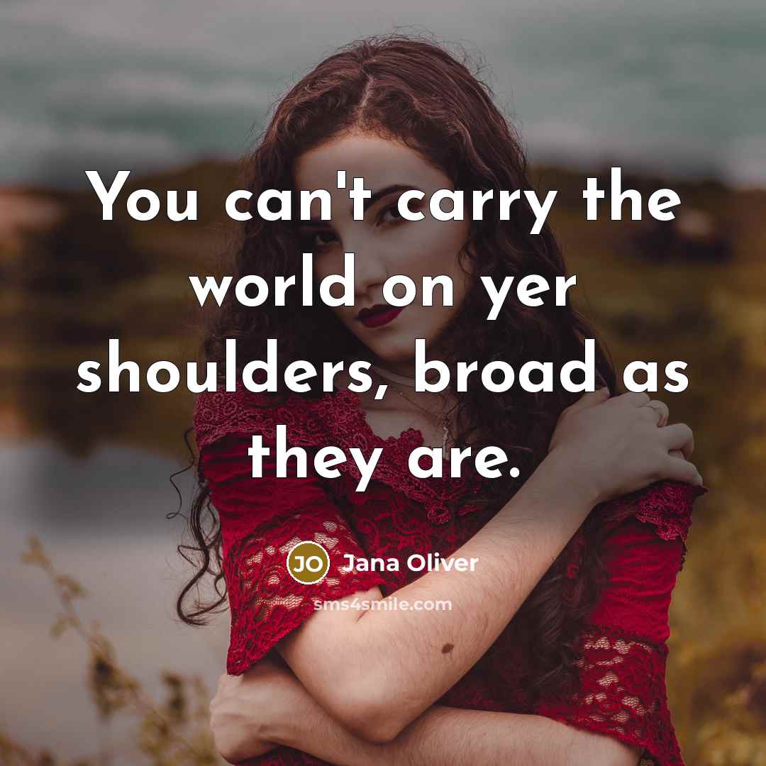 “You can't carry the world on yer shoulders, broad as they are.” quote by Jana Oliver