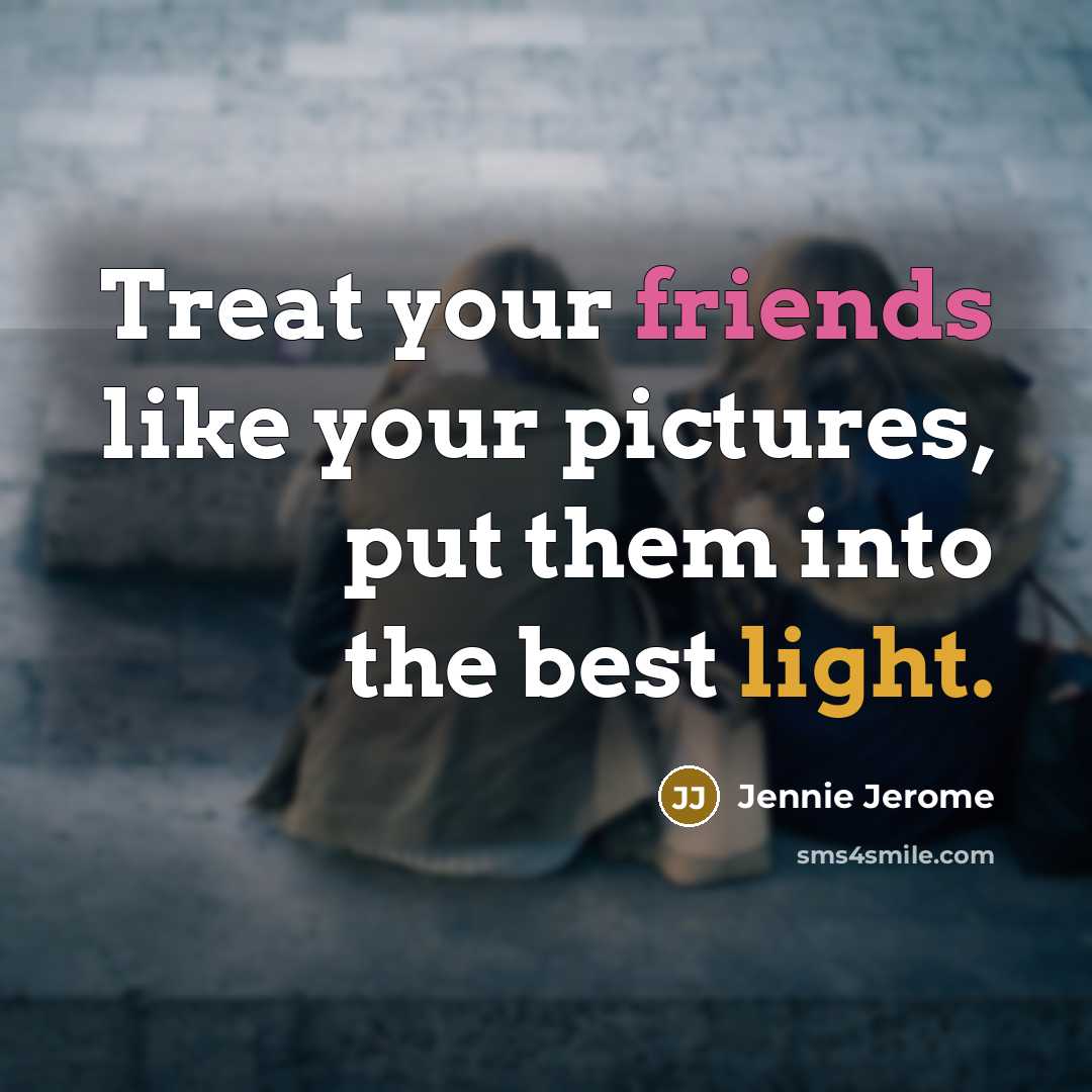 “Treat your friends like your pictures, put them into the best light.” quote by Jennie Jerome