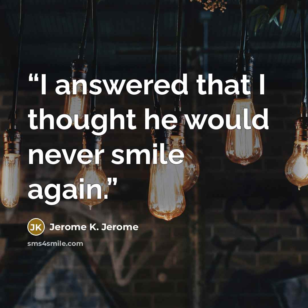 “I answered that I thought he would never smile again.” quote by Jerome K. Jerome