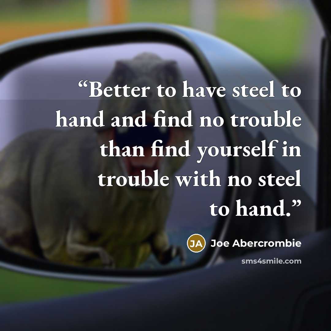 “Better to have steel to hand and find no trouble than find yourself in trouble with no steel to hand.” quote by Joe Abercrombie