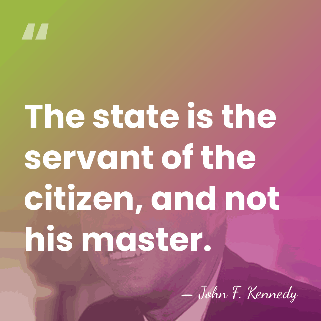 The state is the servant of the citizen, and not his master. - John F. Kennedy