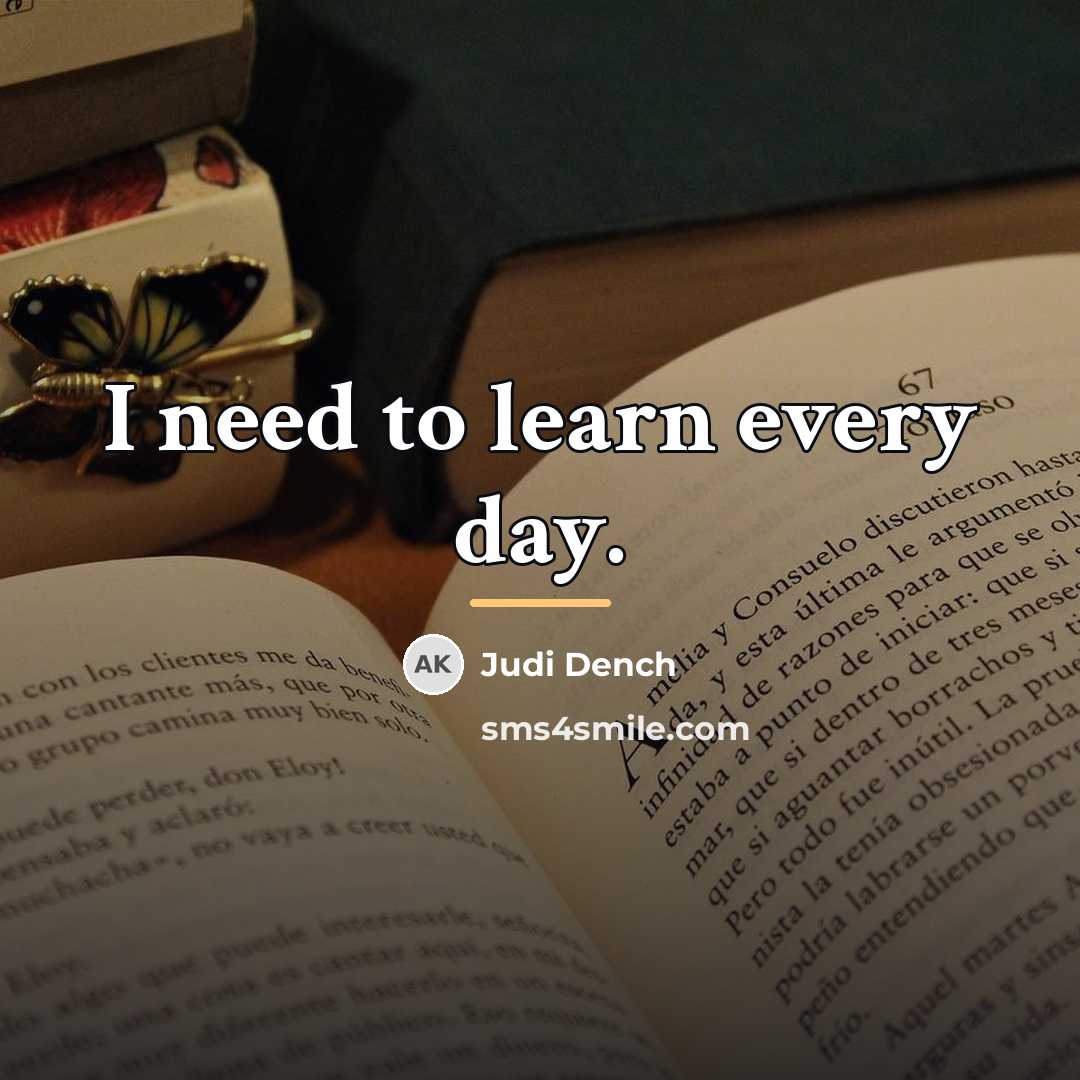 “I need to learn every day.…” quote by Judi Dench