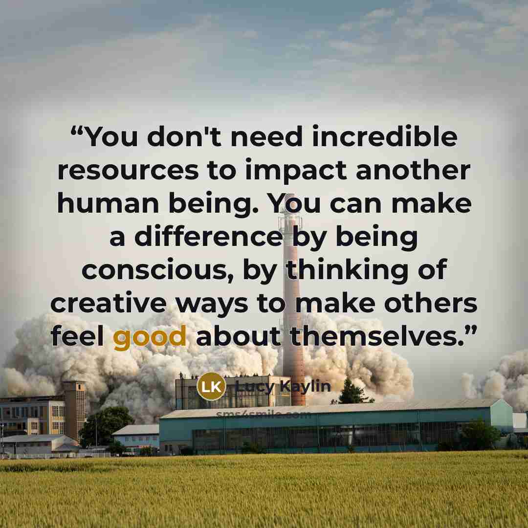“You don't need incredible resources to impact another human being. You can make a difference by being conscious, by thinking of creative ways to make others feel good about themselves.” quote by Lucy Kaylin