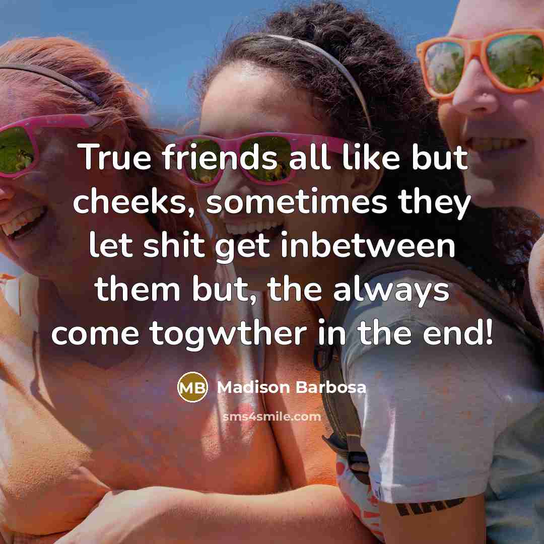“True friends all like but cheeks, sometimes they let shit get inbetween them but, the always come togwther in the end!” quote by Madison Barbosa