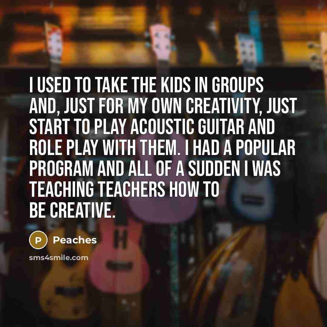 “I used to take the kids in groups and, just…” quote by Peaches