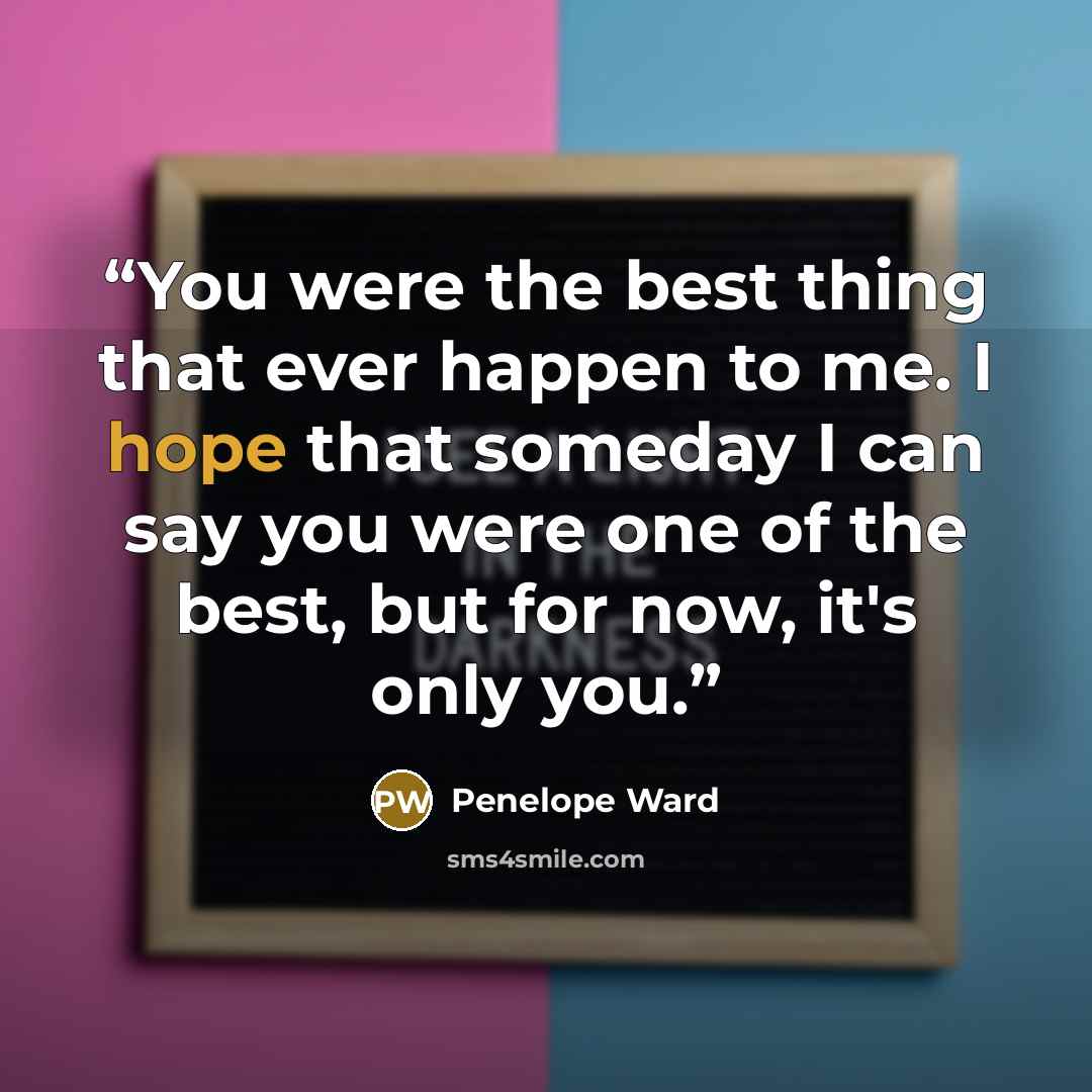 “You were the best thing that ever happen to me. I hope that someday I can say you were one of the best, but for now, it's only you.” quote by Penelope Ward
