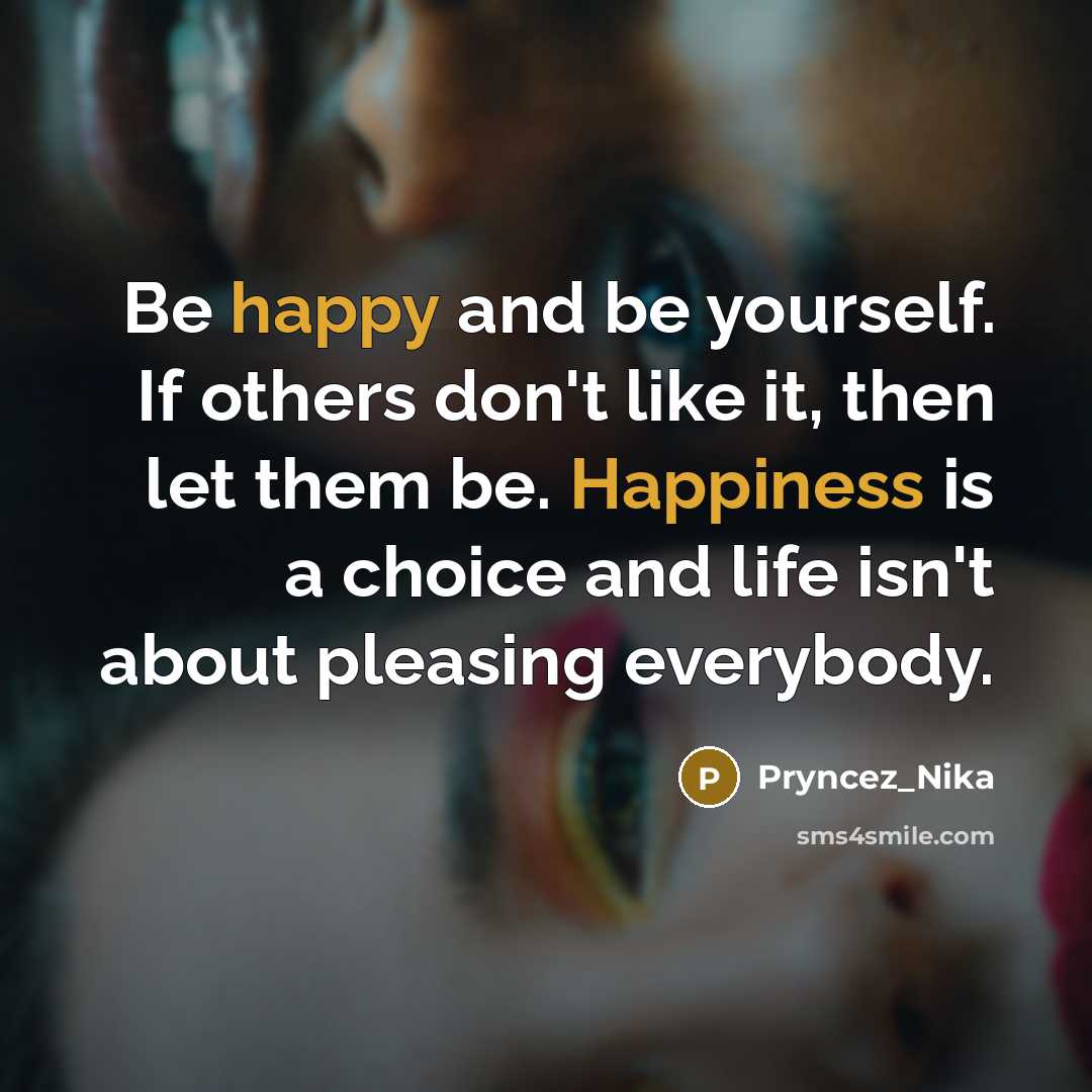 “Be happy and be yourself. If others don't like it, then let them be. Happiness is a choice and life isn't about pleasing everybody.” quote by Pryncez_Nika