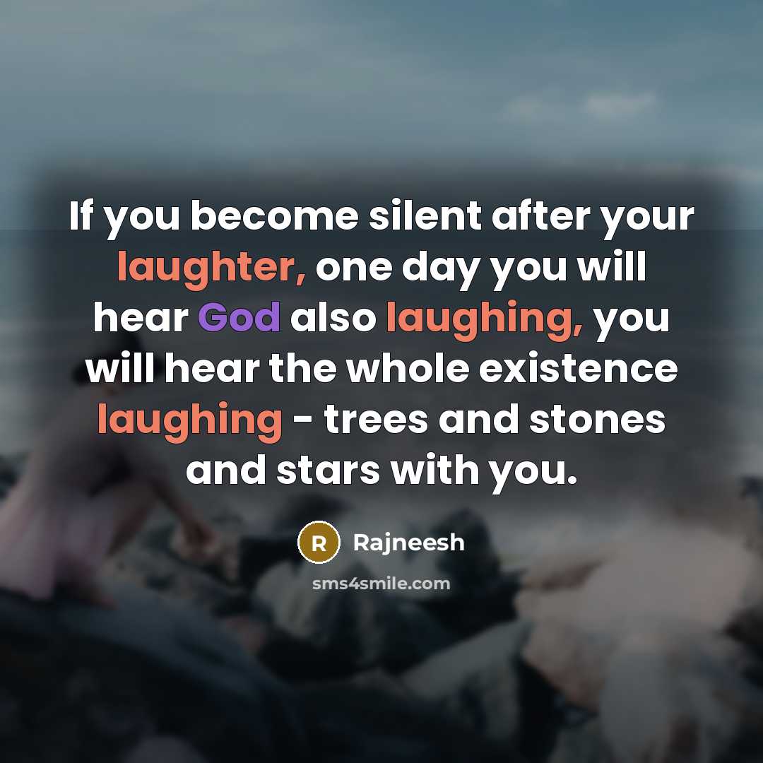 “If you become silent after your laughter, one day you will hear God also laughing, you will hear the whole existence laughing - trees and stones and stars with you.” quote by Rajneesh