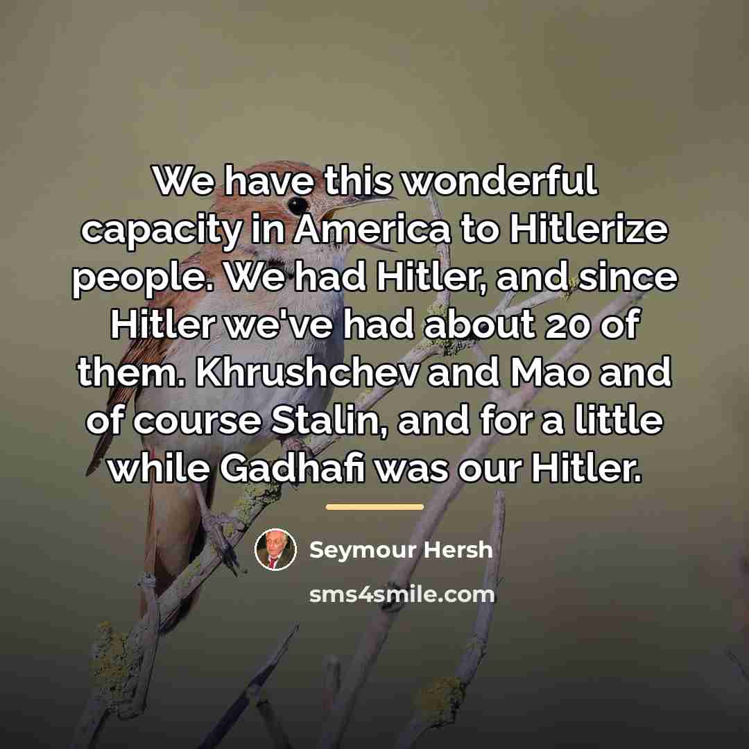 “We have this wonderful capacity in America to Hitlerize people.…” quote by Seymour Hersh