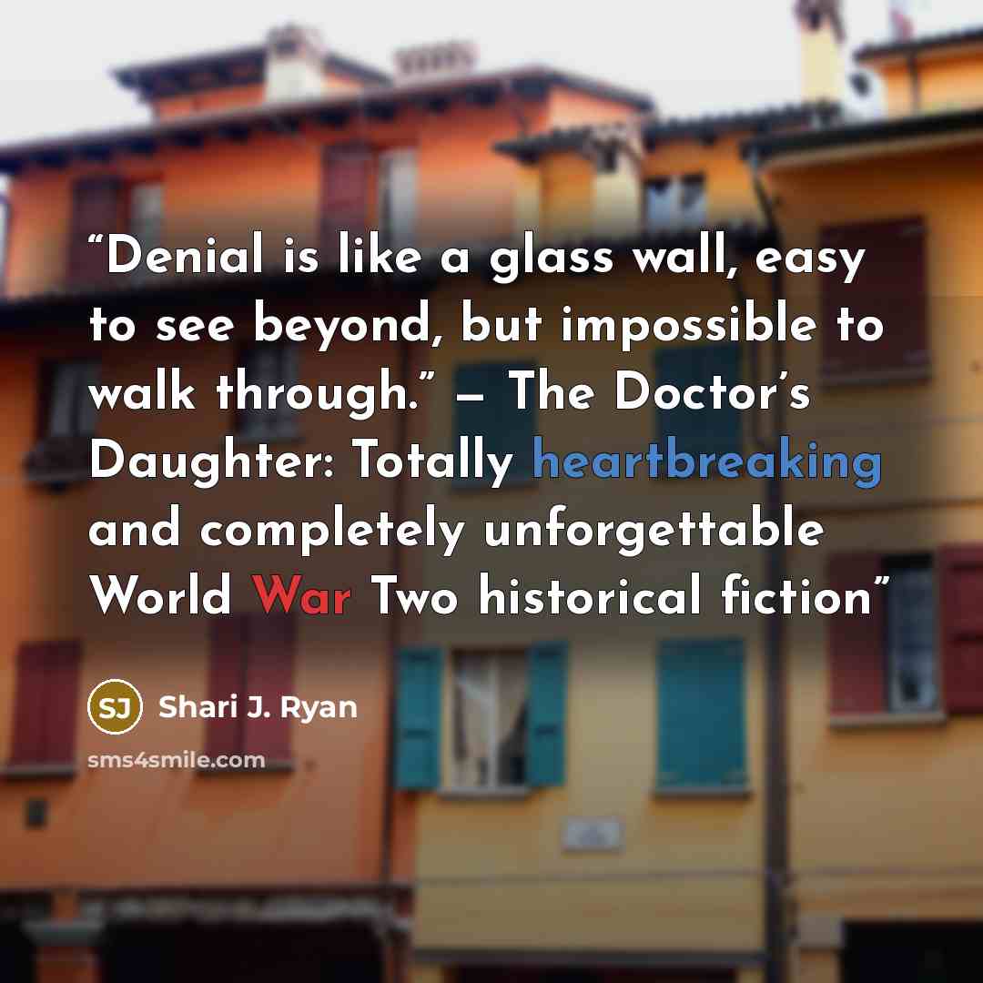“Denial is like a glass wall, easy to see beyond, but impossible to walk through.” — The Doctor’s Daughter: Totally heartbreaking and completely unforgettable World War Two historical fiction” quote by Shari J. Ryan