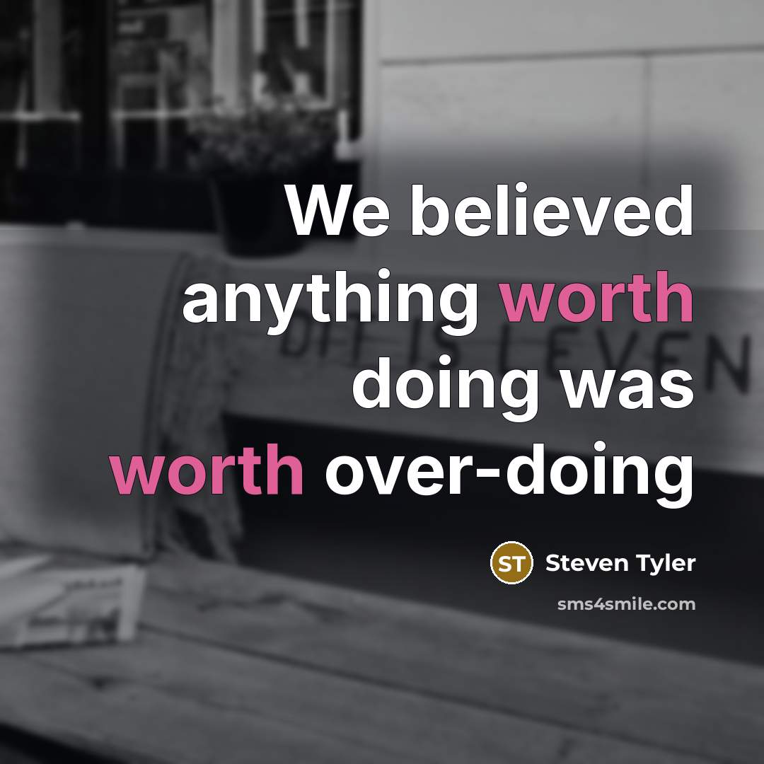 “We believed anything worth doing was worth over-doing…” quote by Steven Tyler