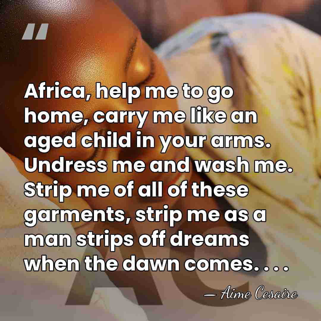 Africa, help me to go home, carry me like an aged child&hellip; - Aime Cesaire