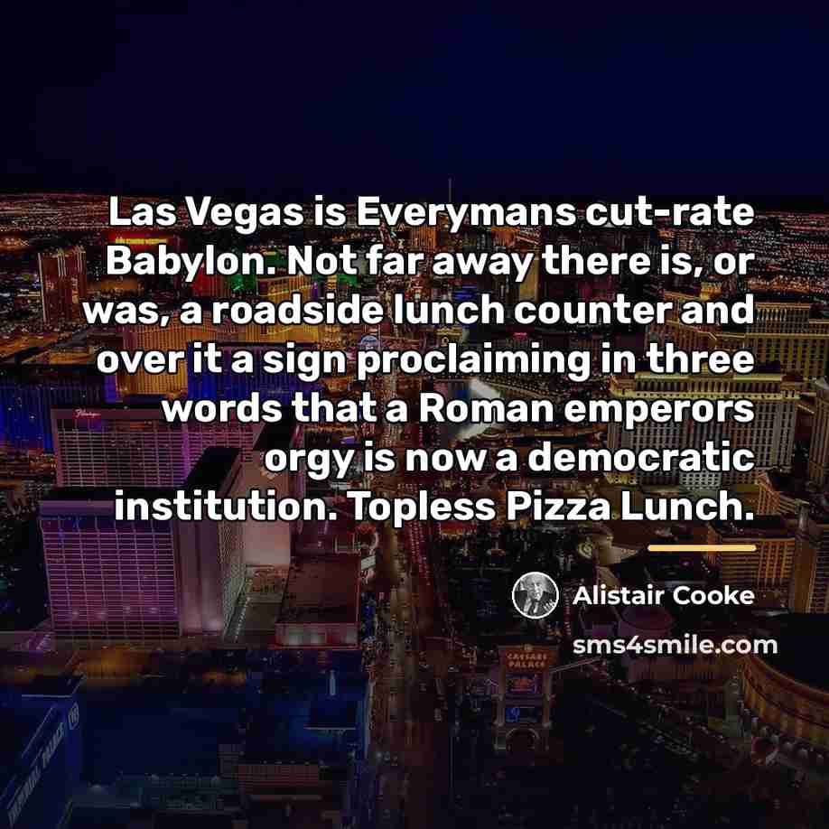 “Las Vegas is Everymans cut-rate Babylon. Not far away there…” quote by Alistair Cooke