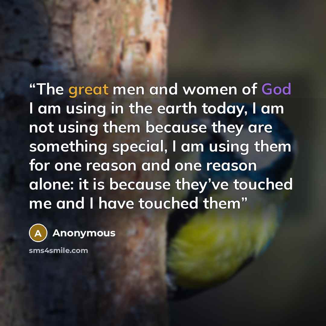 “The great men and women of God I am using in the earth today, I am not using them because they are something special, I am using them for one reason and one reason alone: it is because they’ve touched me and I have touched them” quote by Anonymous