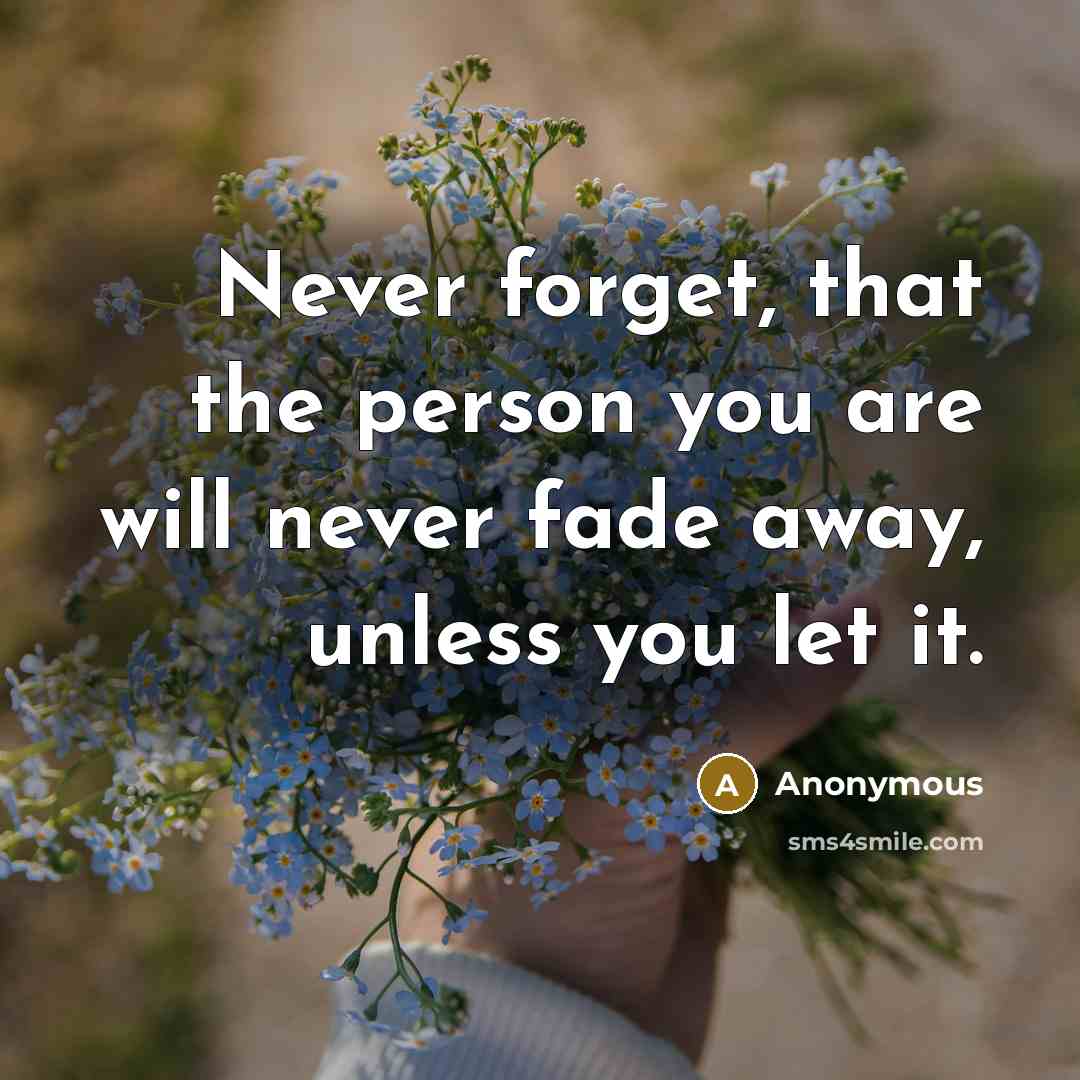“Never forget, that the person you are will never fade…” quote by Anonymous