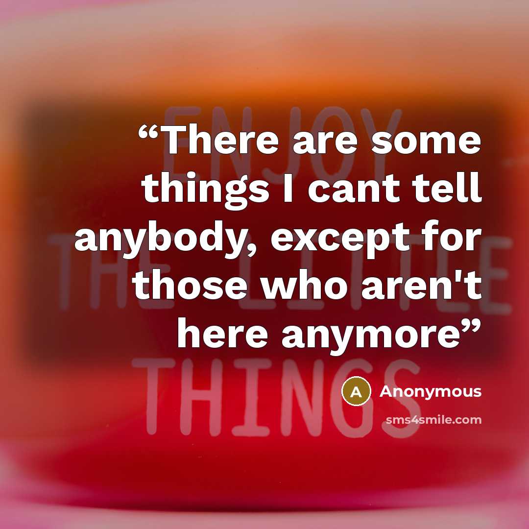 “There are some things I cant tell anybody, except for those who aren't here anymore” quote by Anonymous