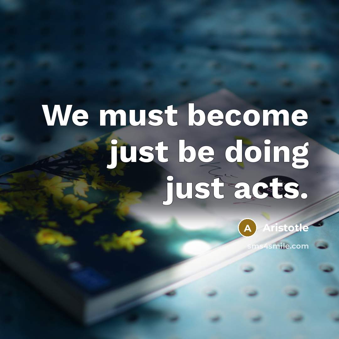 “We must become just be doing just acts.” quote by Aristotle