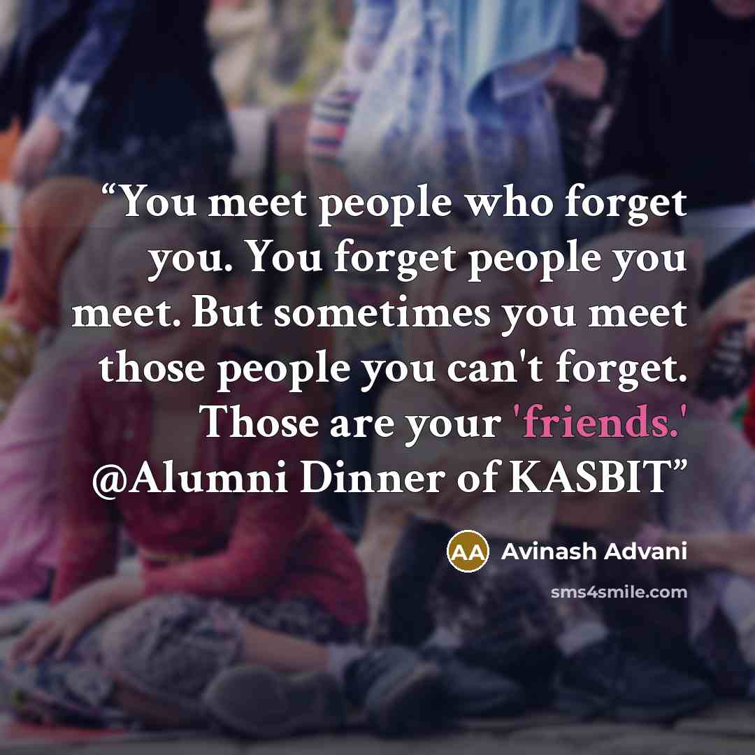 “You meet people who forget you. You forget people you meet. But sometimes you meet those people you can't forget. Those are your 'friends.' @Alumni Dinner of KASBIT” quote by Avinash Advani