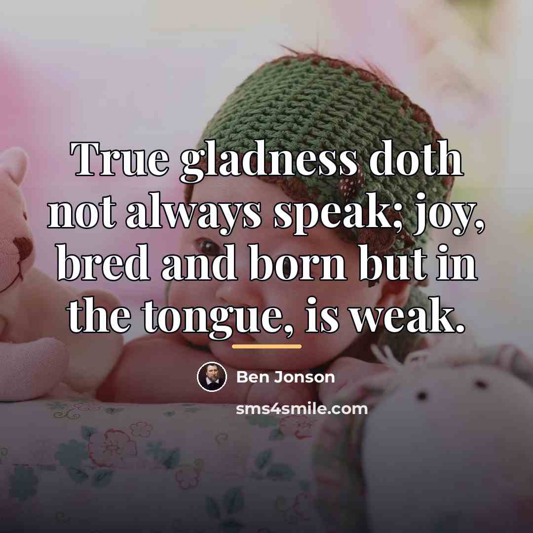“True gladness doth not always speak; joy, bred and born…” quote by Ben Jonson