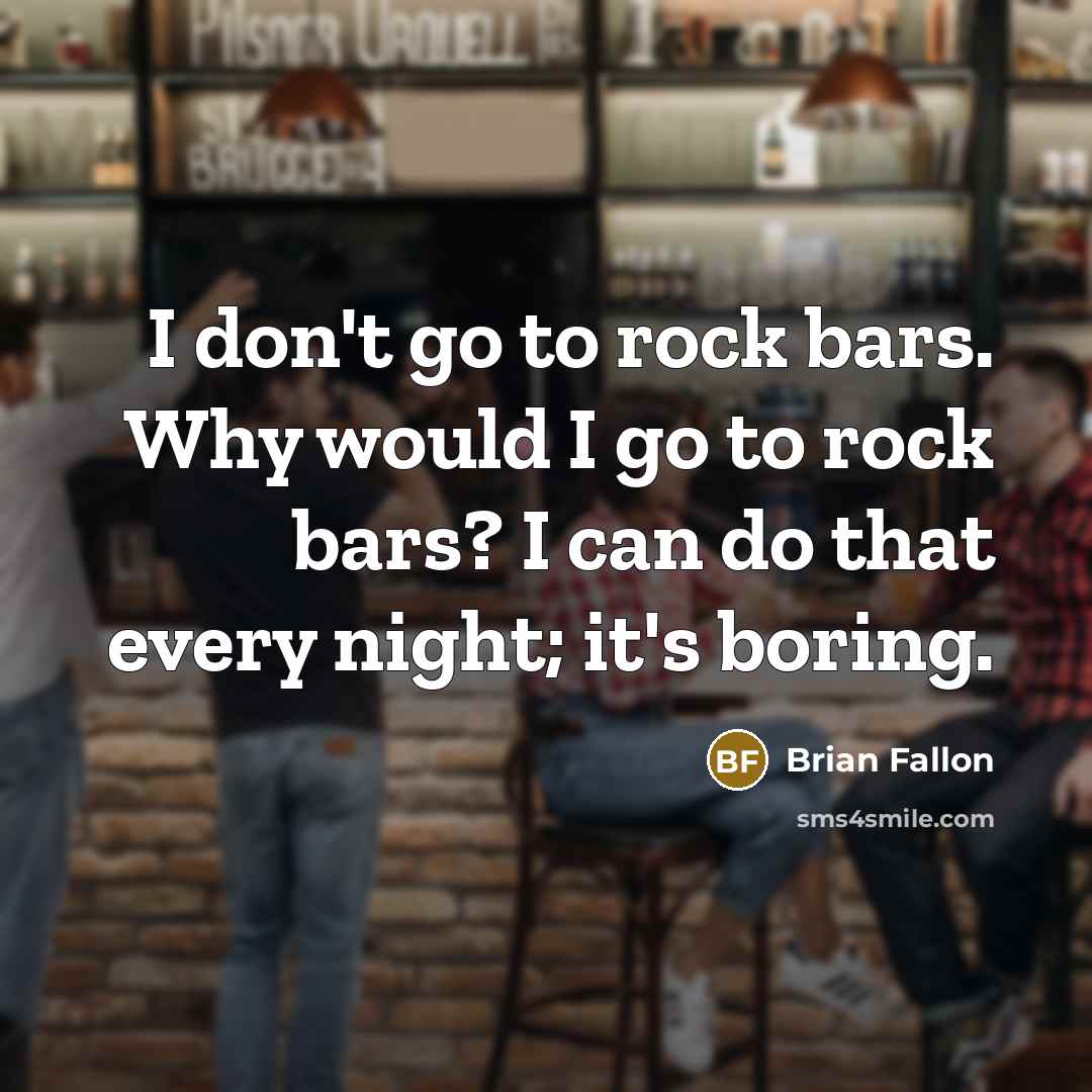 “I don't go to rock bars. Why would I go to rock bars? I can do that every night; it's boring.” quote by Brian Fallon