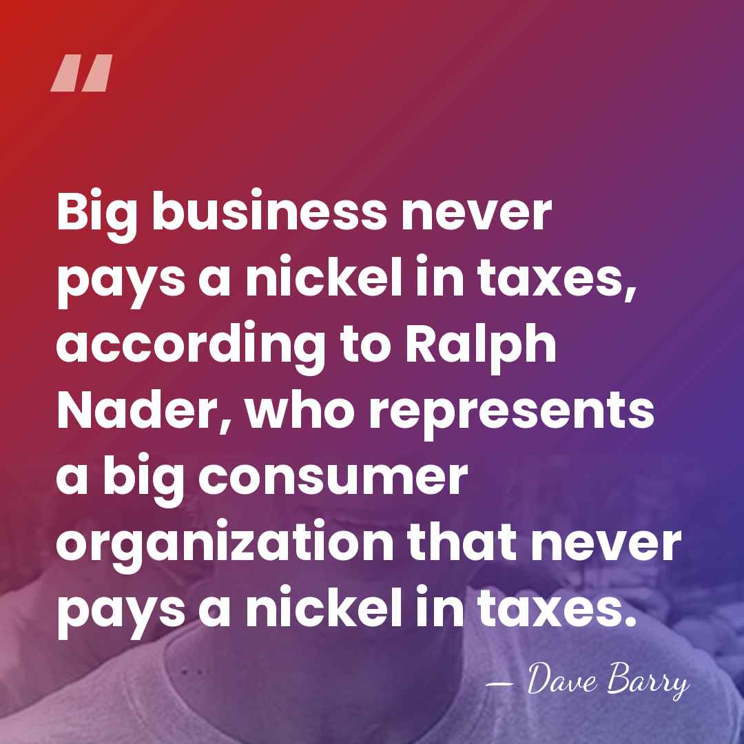 Big business never pays a nickel in taxes, according to Ralph Nader,&hellip; - Dave Barry