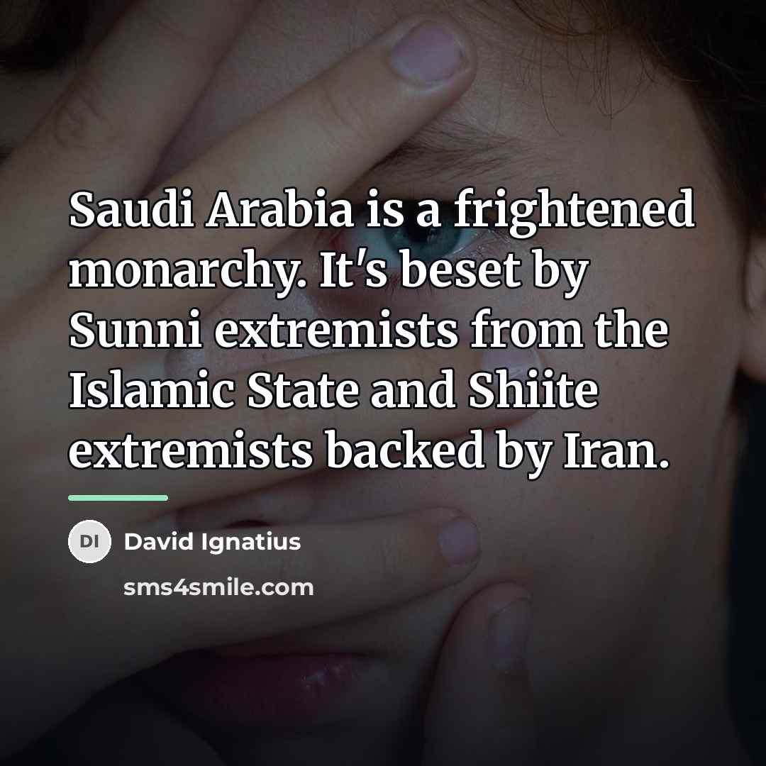 “Saudi Arabia is a frightened monarchy. It's beset by Sunni…” quote by David Ignatius