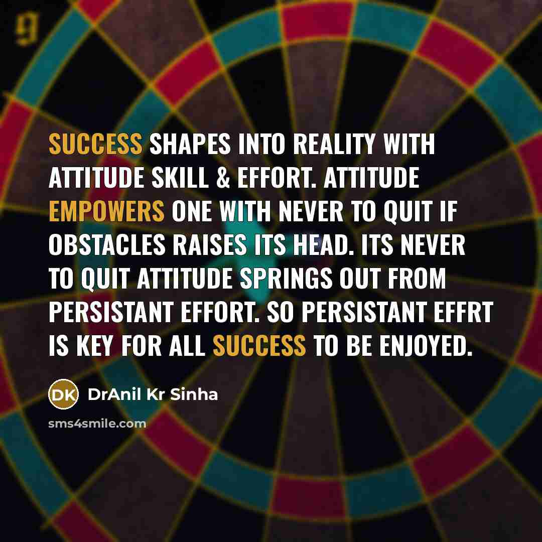 “Success shapes into reality with attitude skill & effort. Attitude empowers one with never to quit if obstacles raises its head. Its never to quit attitude springs out from persistant effort. So persistant effrt is key for all success to be enjoyed.” quote by DrAnil Kr Sinha