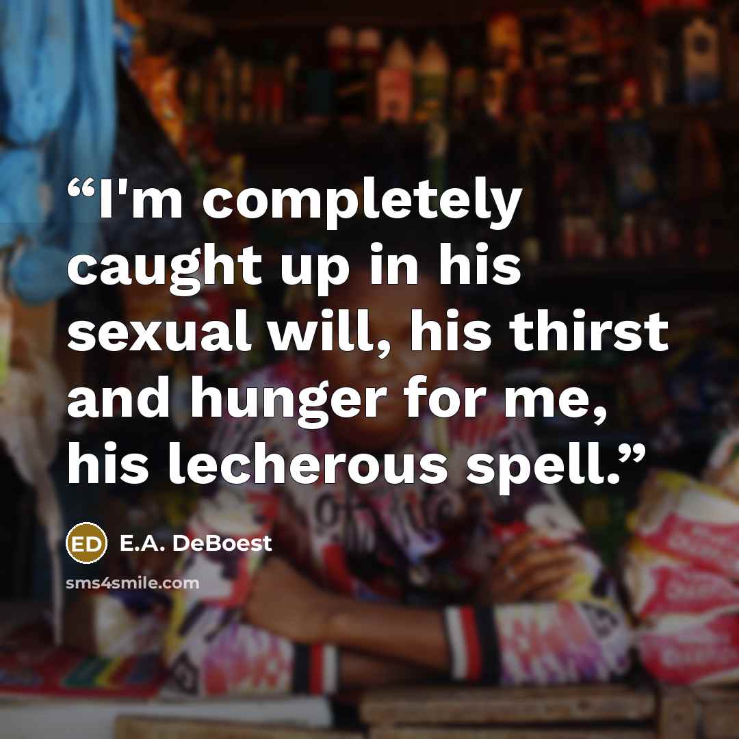 “I'm completely caught up in his sexual will, his thirst and hunger for me, his lecherous spell.” quote by E.A. DeBoest