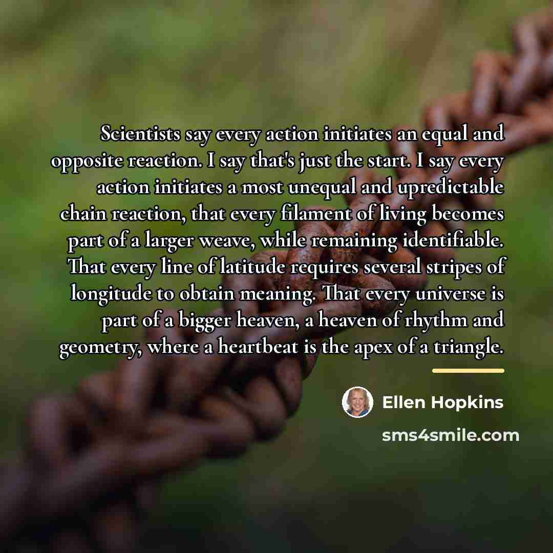 “Scientists say every action initiates an equal and opposite reaction.…” quote by Ellen Hopkins