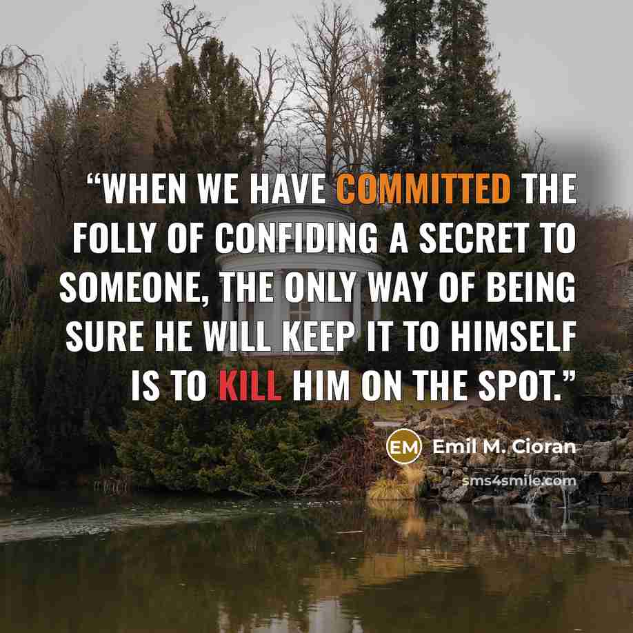 “When we have committed the folly of confiding a secret to someone, the only way of being sure he will keep it to himself is to kill him on the spot.” quote by Emil M. Cioran