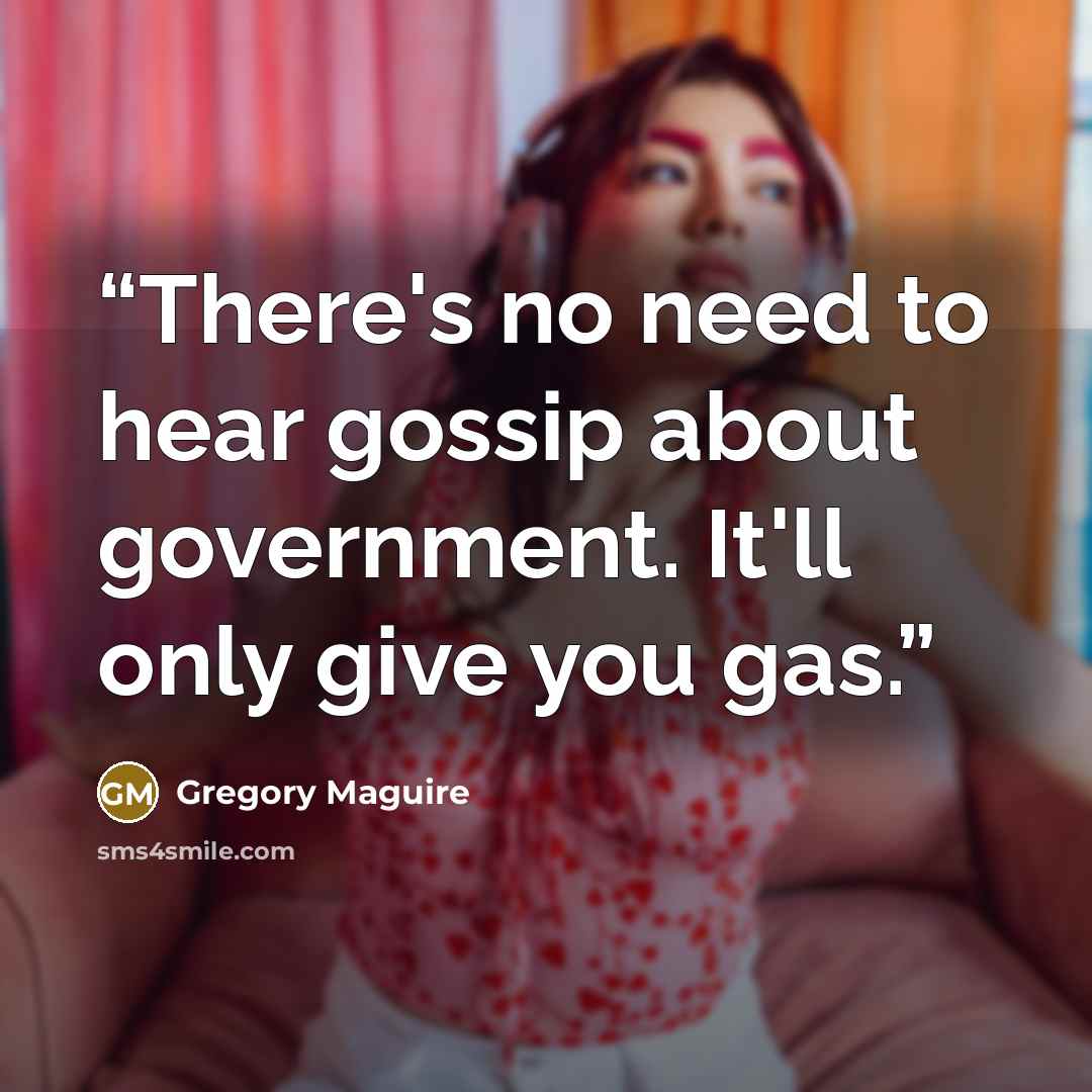 “There's no need to hear gossip about government. It'll only give you gas.” quote by Gregory Maguire