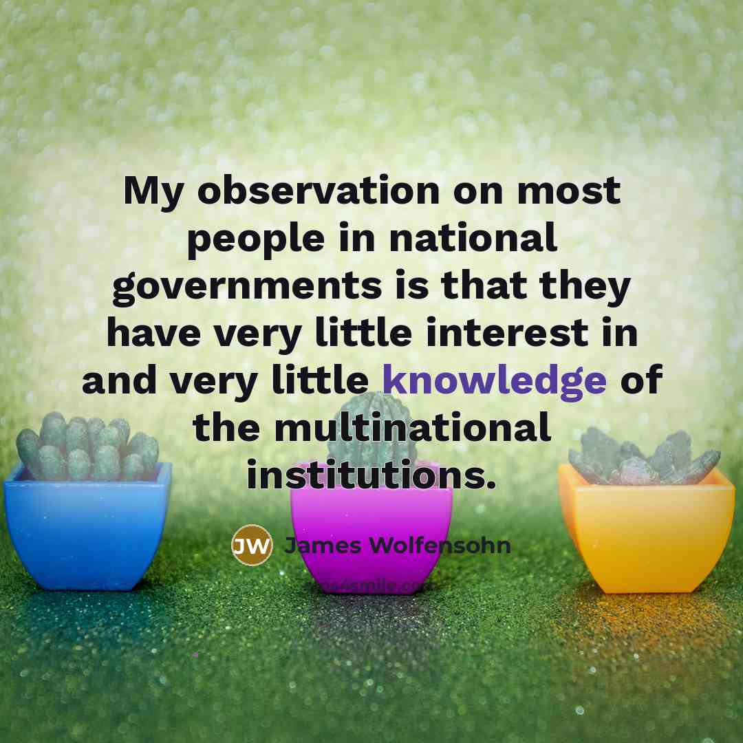 “My observation on most people in national governments is that they have very little interest in and very little knowledge of the multinational institutions.” quote by James Wolfensohn