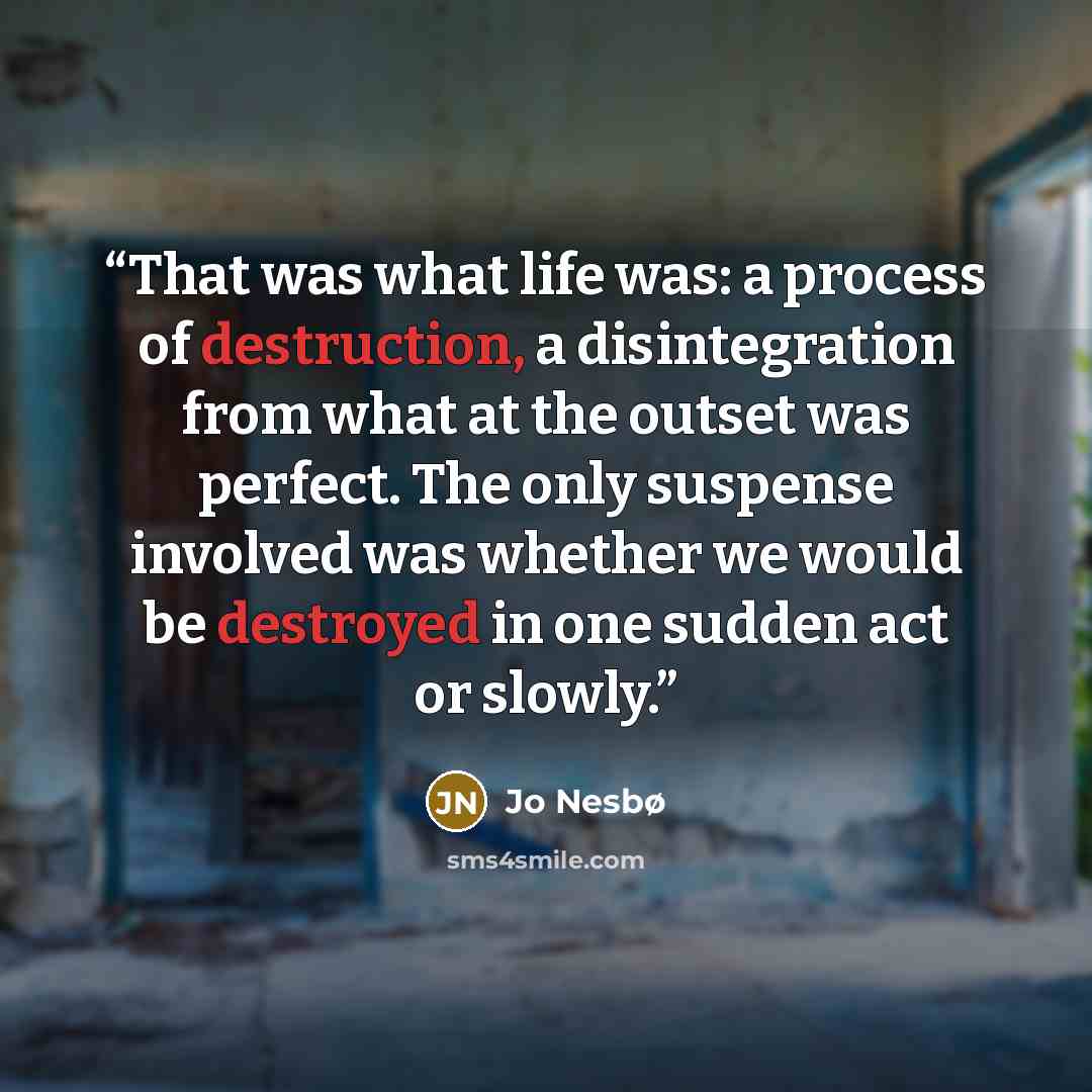 “That was what life was: a process of destruction, a disintegration from what at the outset was perfect. The only suspense involved was whether we would be destroyed in one sudden act or slowly.” quote by Jo Nesbø