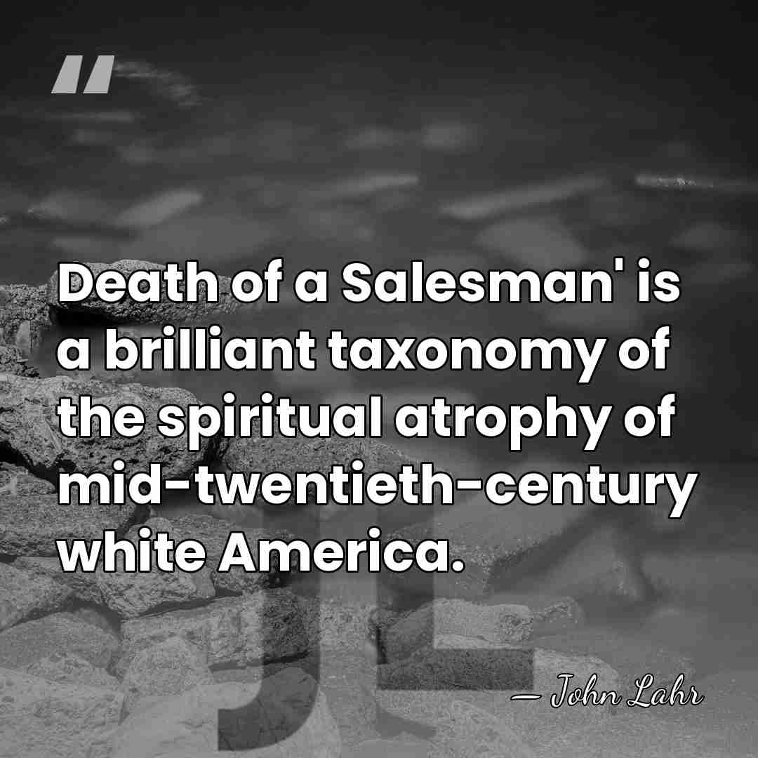 Death of a Salesman' is a brilliant taxonomy of the spiritual atrophy&hellip; - John Lahr