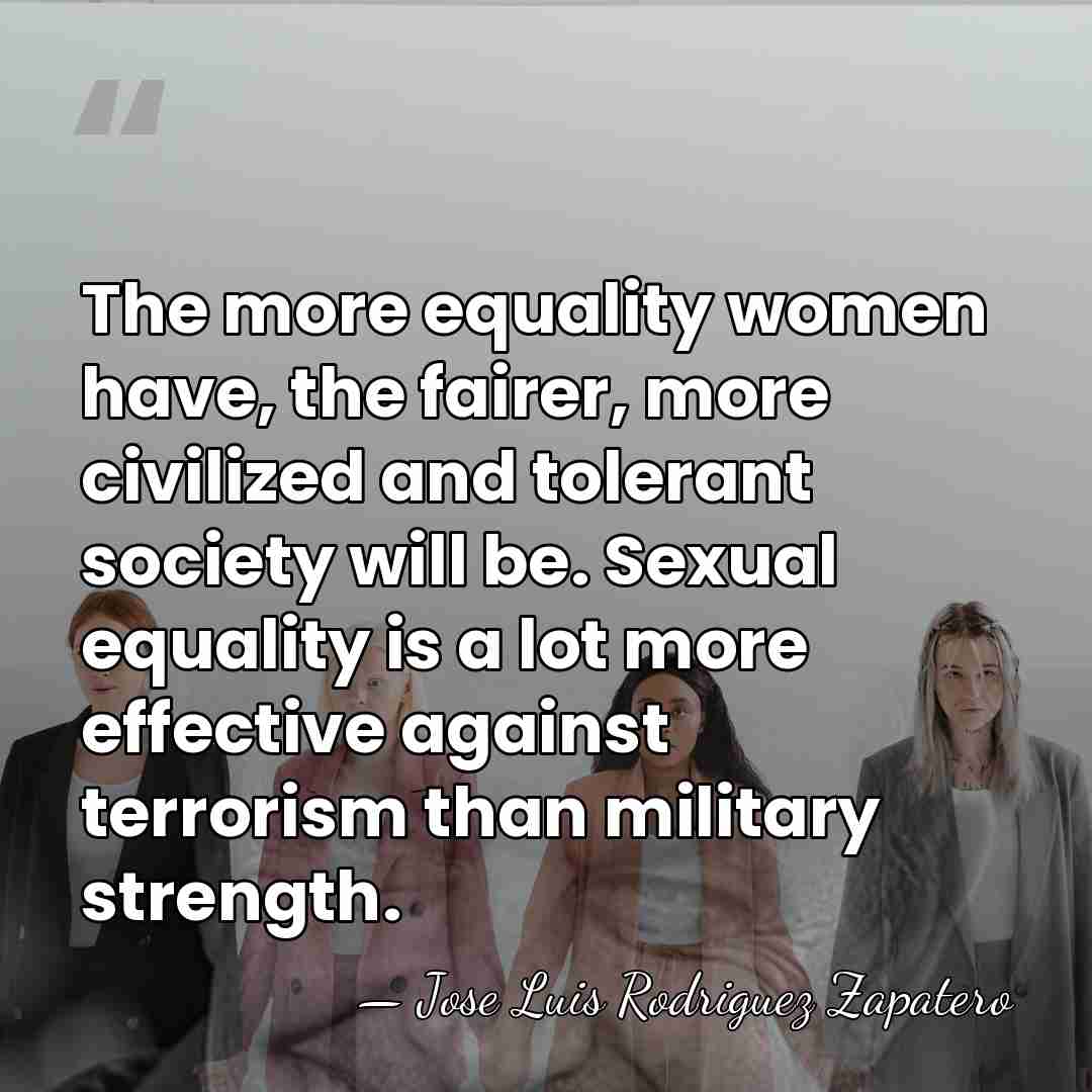 The more equality women have, the fairer, more civilized and tolerant society&hellip; - Jose Luis Rodriguez Zapatero