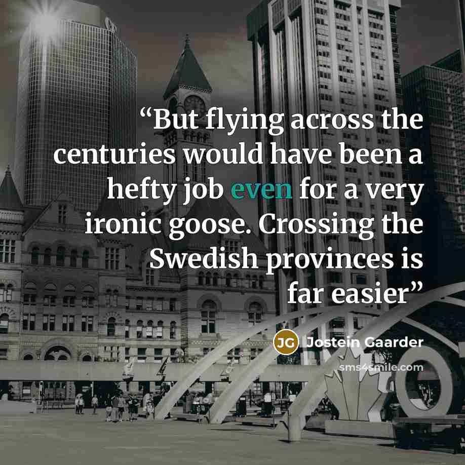 “But flying across the centuries would have been a hefty job even for a very ironic goose. Crossing the Swedish provinces is far easier” quote by Jostein Gaarder