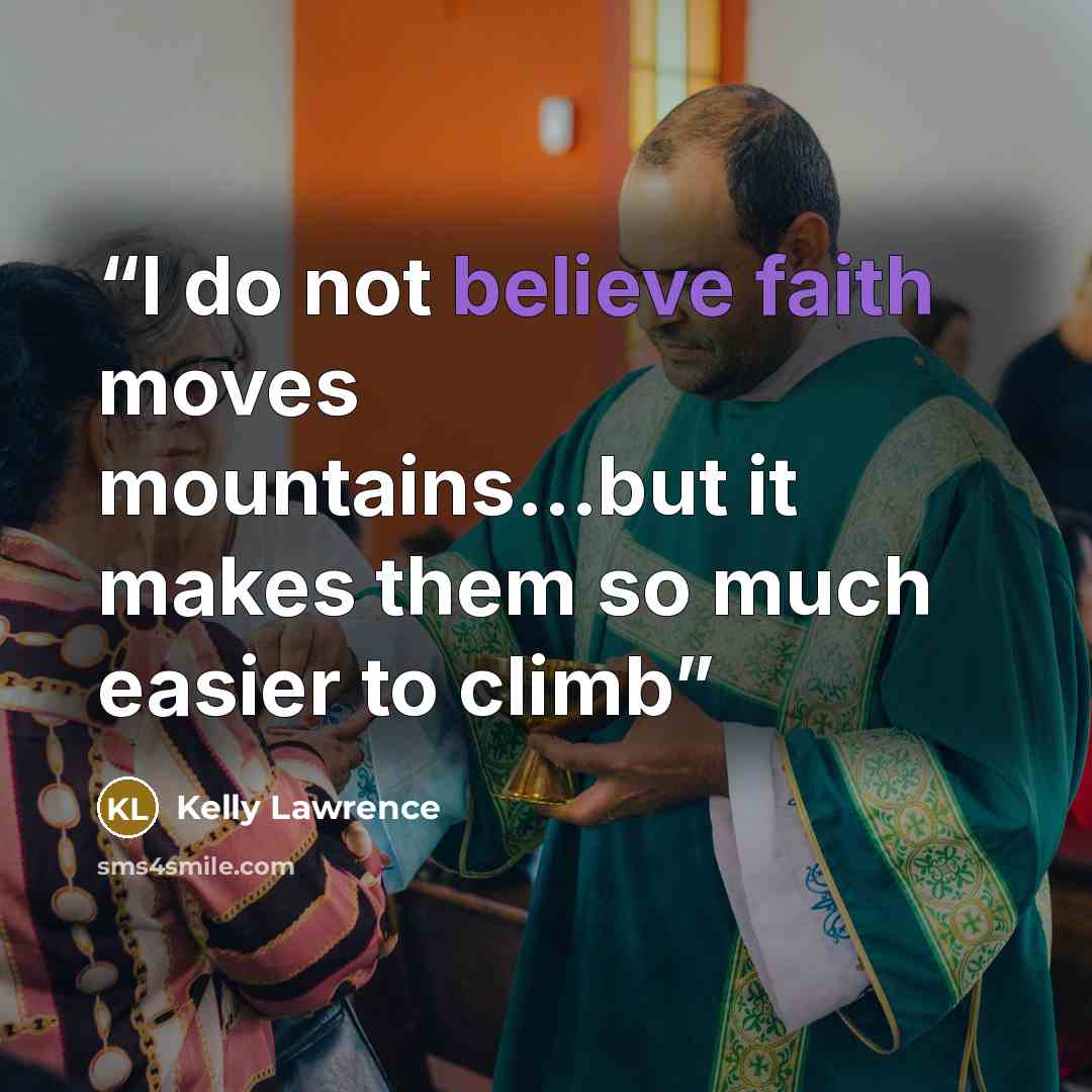 “I do not believe faith moves mountains...but it makes them so much easier to climb” quote by Kelly Lawrence