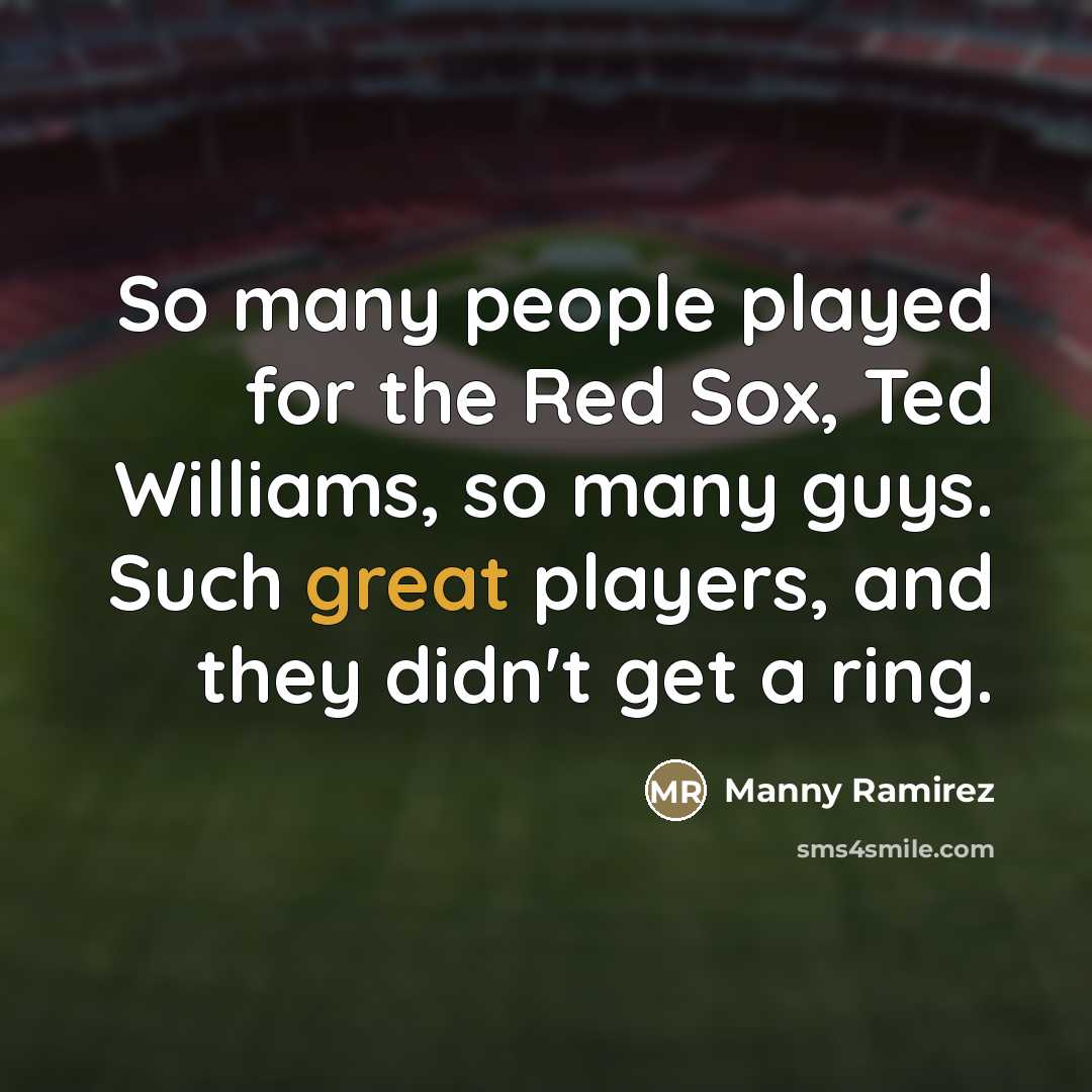 “So many people played for the Red Sox, Ted Williams,…” quote by Manny Ramirez