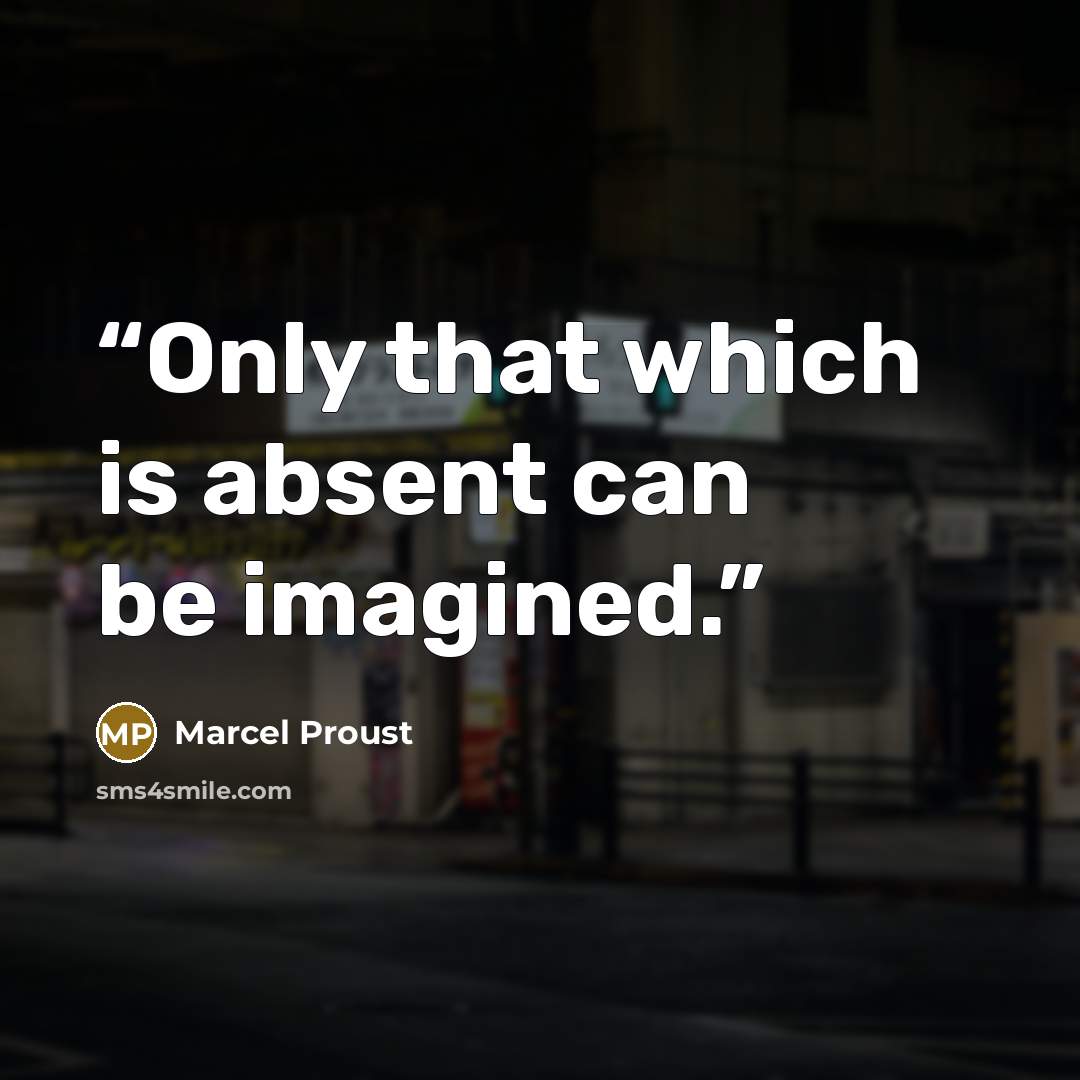 “Only that which is absent can be imagined.” quote by Marcel Proust