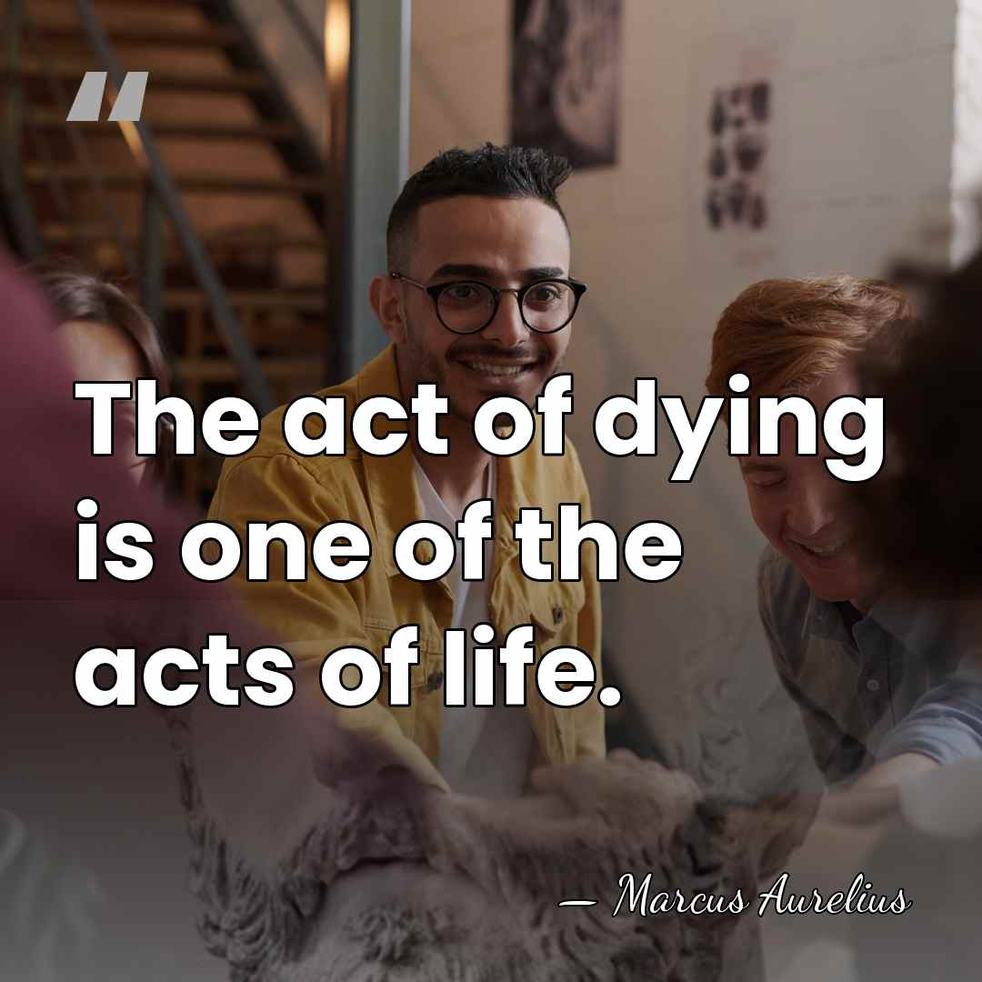 The act of dying is one of the acts of life. - Marcus Aurelius