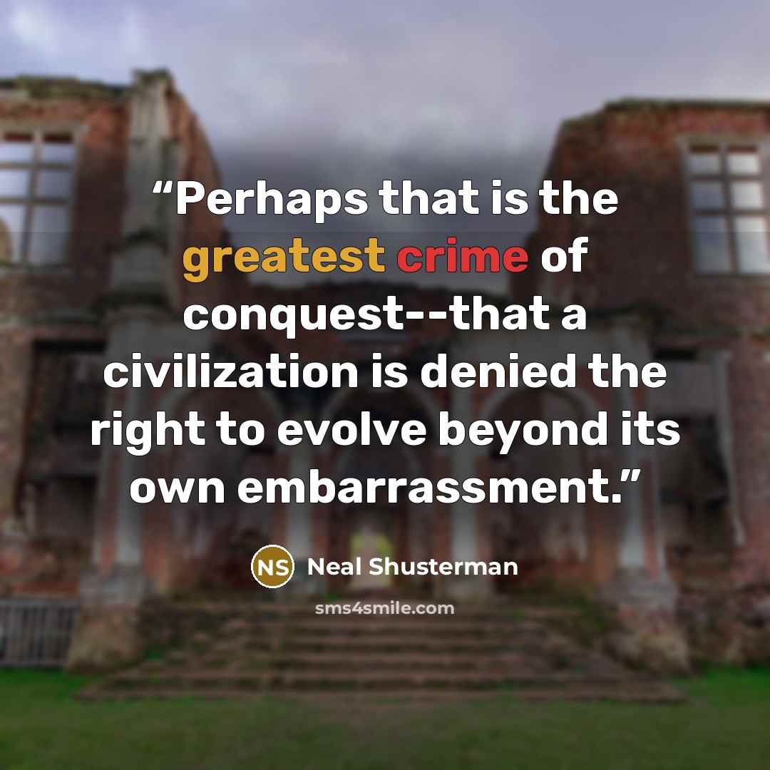 “Perhaps that is the greatest crime of conquest--that a civilization is denied the right to evolve beyond its own embarrassment.” quote by Neal Shusterman