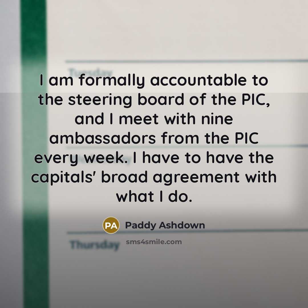 “I am formally accountable to the steering board of the…” quote by Paddy Ashdown