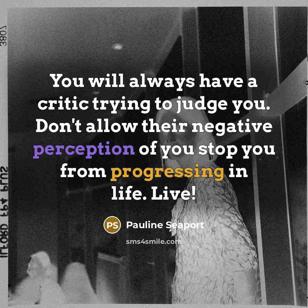 “You will always have a critic trying to judge you. Don't allow their negative perception of you stop you from progressing in life. Live!” quote by Pauline Seaport