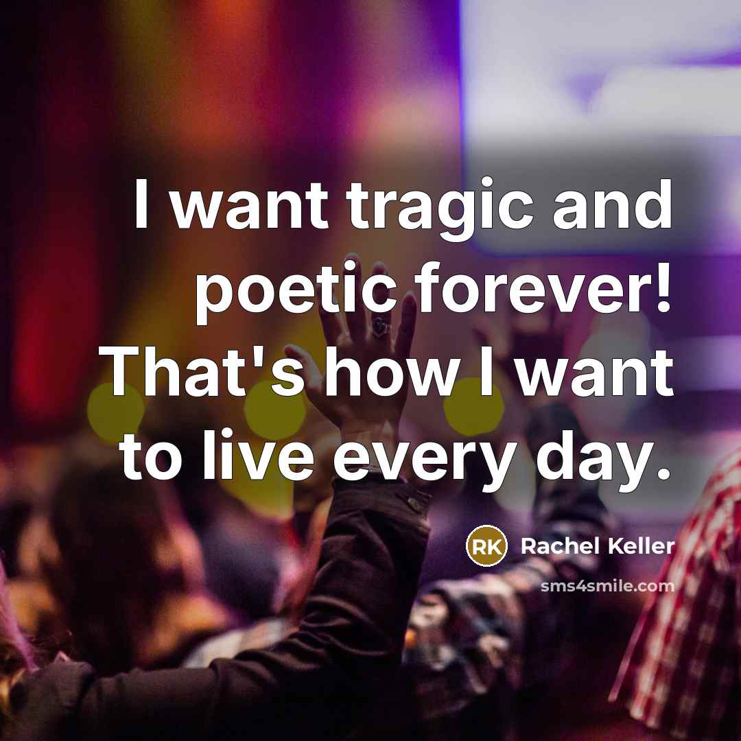 “I want tragic and poetic forever! That's how I want…” quote by Rachel Keller